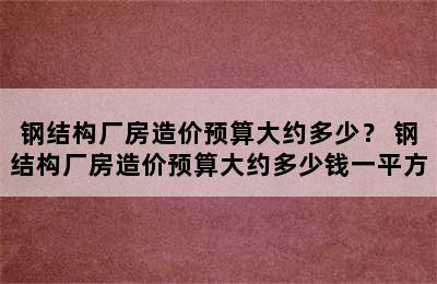 钢结构厂房造价预算大约多少？ 钢结构厂房造价预算大约多少钱一平方